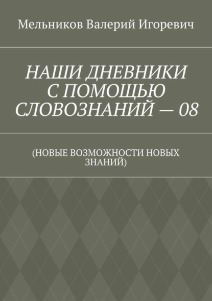 Скачать книгу НАШИ ДНЕВНИКИ С ПОМОЩЬЮ СЛОВОЗНАНИЙ – 08. (НОВЫЕ ВОЗМОЖНОСТИ НОВЫХ ЗНАНИЙ)