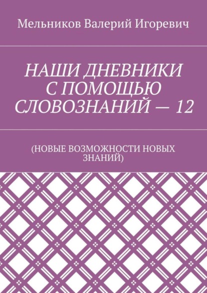 Скачать книгу НАШИ ДНЕВНИКИ С ПОМОЩЬЮ СЛОВОЗНАНИЙ – 12. (НОВЫЕ ВОЗМОЖНОСТИ НОВЫХ ЗНАНИЙ)