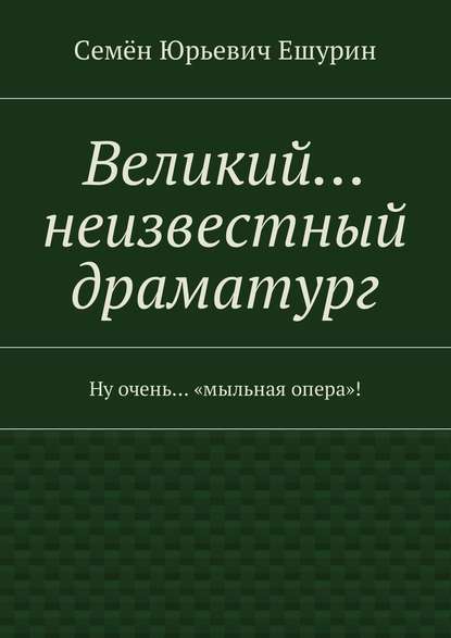 Скачать книгу Великий… неизвестный драматург. Ну очень… «мыльная опера»!