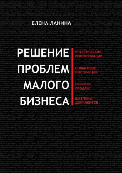 Скачать книгу Решение проблем малого бизнеса. Практические рекомендации. Пошаговые инструкции. Скрипты продаж. Шаблоны документов