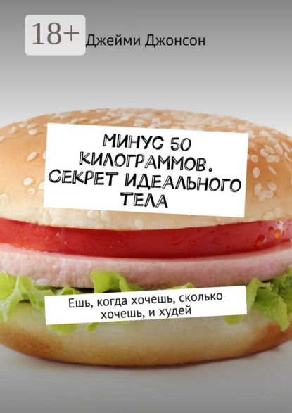 Скачать книгу Минус 50 килограммов. Секрет идеального тела. Ешь, когда хочешь, сколько хочешь, и худей