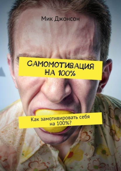 Скачать книгу Самомотивация на 100%. Как замотивировать себя на 100%?