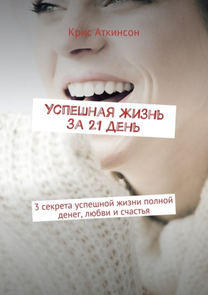 Скачать книгу Успешная жизнь за 21 день. 3 секрета успешной жизни полной денег, любви и счастья