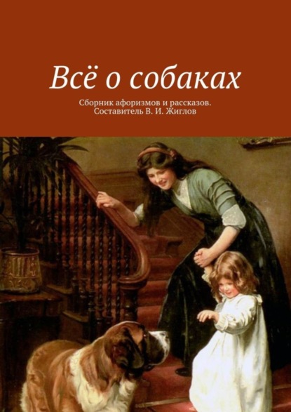 Скачать книгу Всё о собаках. Сборник афоризмов и рассказов. Составитель В. И. Жиглов