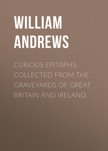 Скачать книгу Curious Epitaphs, Collected from the Graveyards of Great Britain and Ireland.