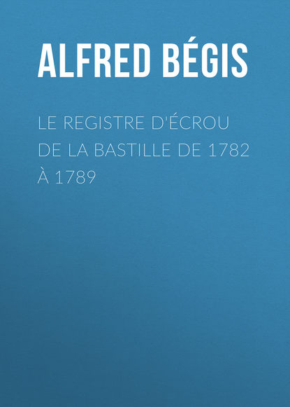 Скачать книгу Le registre d'écrou de la Bastille de 1782 à 1789