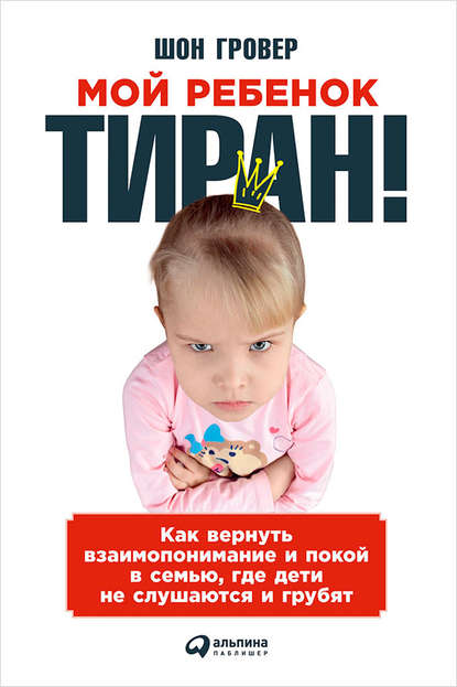 Скачать книгу Мой ребенок – тиран! Как вернуть взаимопонимание и покой в семью, где дети не слушаются и грубят