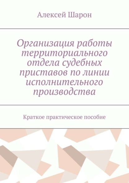 Скачать книгу Организация работы территориального отдела судебных приставов по линии исполнительного производства. Краткое практическое пособие