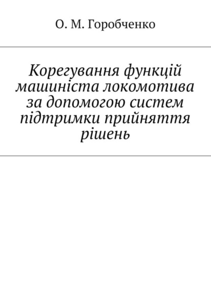 Скачать книгу Корегування функцій машиніста локомотива за допомогою систем підтримки прийняття рішень