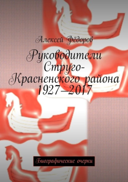 Скачать книгу Руководители Струго-Красненского района 1927—2017. Биографические очерки