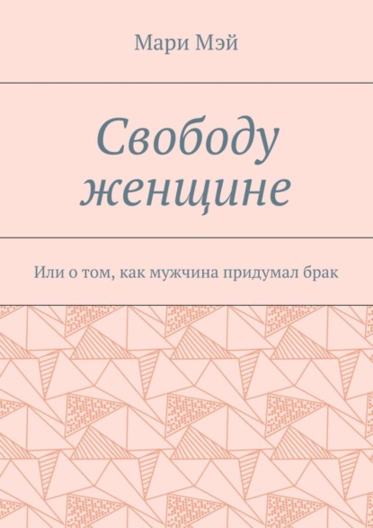 Скачать книгу Свободу женщине. Или о том, как мужчина придумал брак
