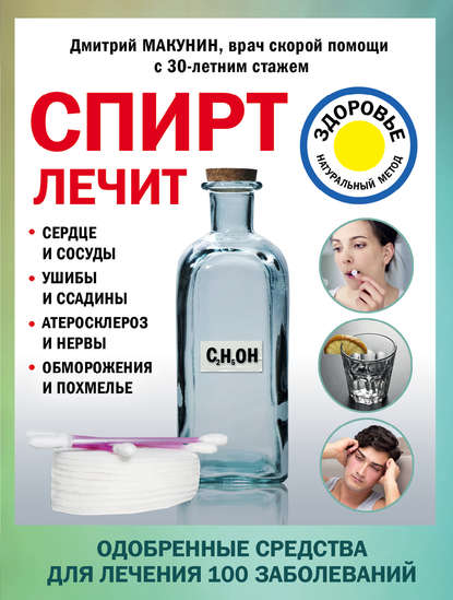 Скачать книгу Спирт лечит: сердце и сосуды, ушибы и ссадины, атеросклероз и нервы, обморожения и похмелье