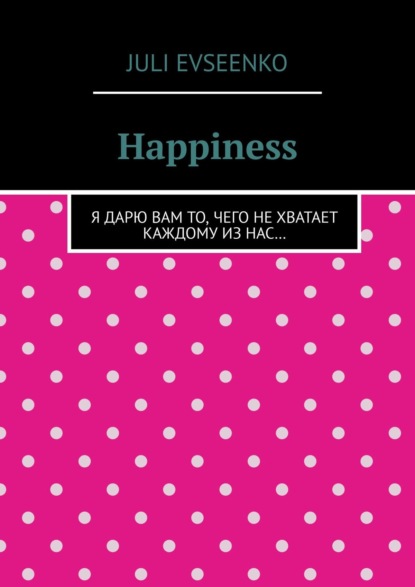 Скачать книгу Happiness. Я дарю Вам то, чего не хватает каждому из нас…