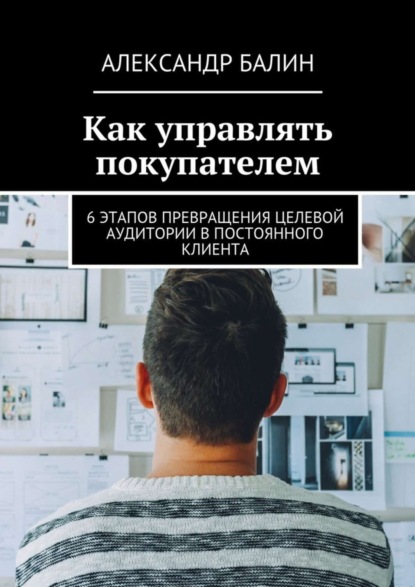 Скачать книгу Как управлять покупателем. 6 этапов превращения целевой аудитории в постоянного клиента