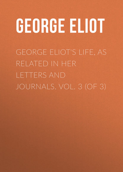Скачать книгу George Eliot's Life, as Related in Her Letters and Journals. Vol. 3 (of 3)