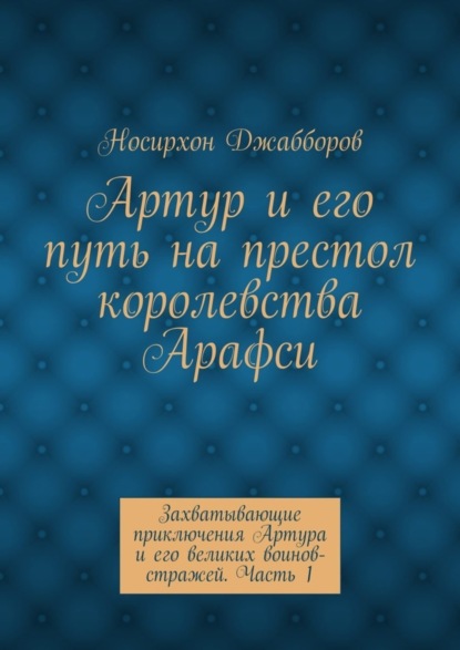Скачать книгу Артур и его путь на престол королевства Арафси. Захватывающие приключения Артура и его великих воинов-стражей. Часть 1