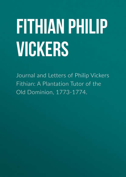Скачать книгу Journal and Letters of Philip Vickers Fithian: A Plantation Tutor of the Old Dominion, 1773-1774.