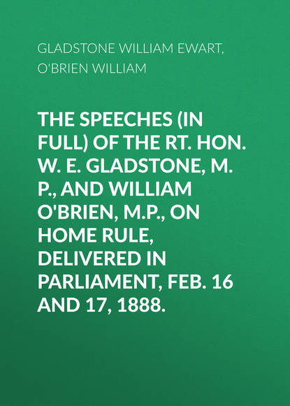 Скачать книгу The Speeches (In Full) of the Rt. Hon. W. E. Gladstone, M.P., and William O'Brien, M.P., on Home Rule, Delivered in Parliament, Feb. 16 and 17, 1888.