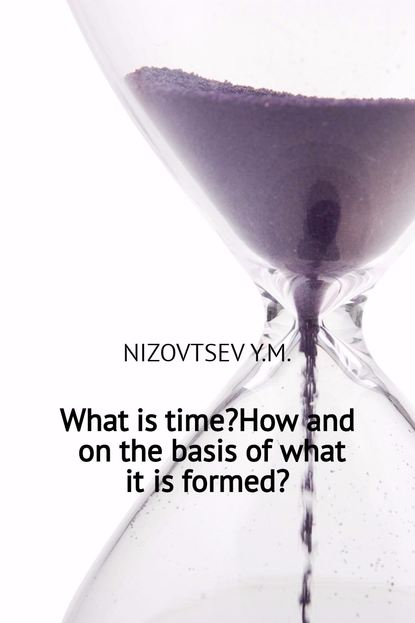 Скачать книгу What is time? How and on the basis of what it is formed?