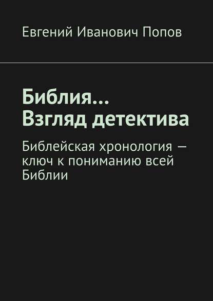 Скачать книгу Библия… Взгляд детектива. Библейская хронология – ключ к пониманию всей Библии
