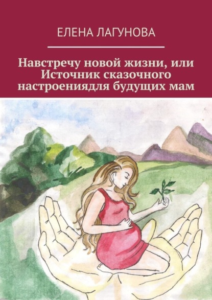 Скачать книгу Навстречу новой жизни, или Источник сказочного настроениядля будущих мам