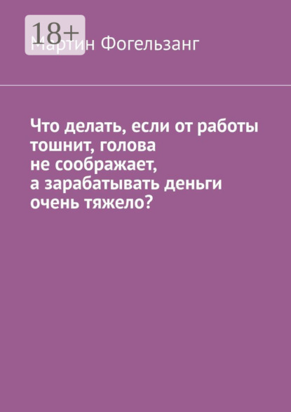 Скачать книгу Что делать, если от работы тошнит, голова не соображает, а зарабатывать деньги очень тяжело?