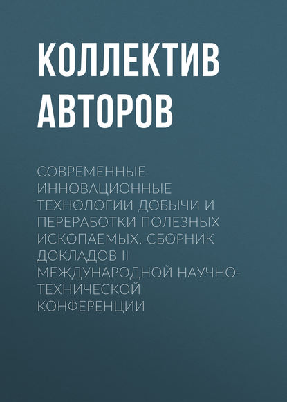 Скачать книгу Современные инновационные технологии добычи и переработки полезных ископаемых. Сборник докладов II международной научно-технической конференции