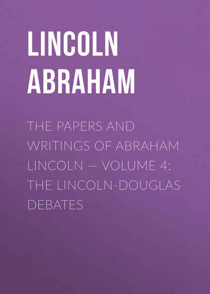 Скачать книгу The Papers And Writings Of Abraham Lincoln — Volume 4: The Lincoln-Douglas Debates