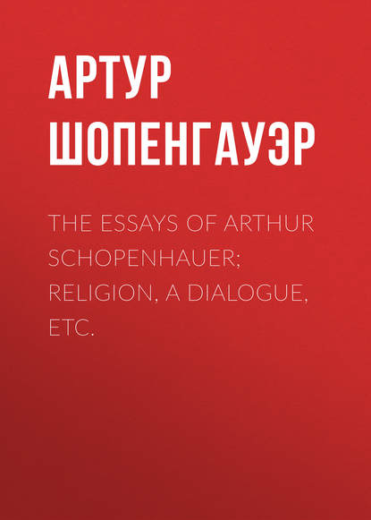 Скачать книгу The Essays of Arthur Schopenhauer; Religion, a Dialogue, Etc.