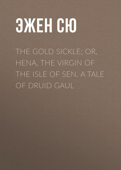 Скачать книгу The Gold Sickle; Or, Hena, The Virgin of The Isle of Sen. A Tale of Druid Gaul