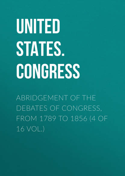 Скачать книгу Abridgement of the Debates of Congress, from 1789 to 1856 (4 of 16 vol.)