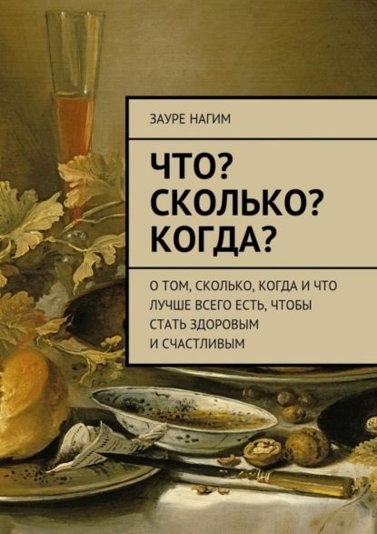 Скачать книгу Что? Сколько? Когда? О том, сколько, когда и что лучше всего есть, чтобы стать здоровым и счастливым