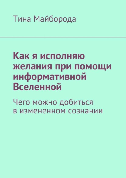 Скачать книгу Как я исполняю желания при помощи информативной Вселенной. Чего можно добиться в измененном сознании