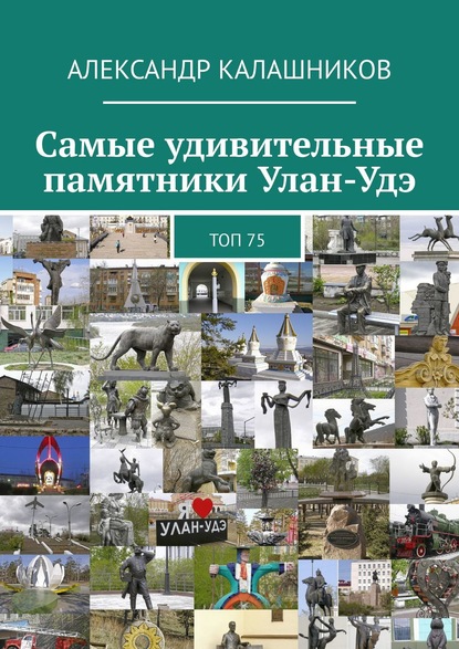 Скачать книгу Самые удивительные памятники Улан-Удэ. Топ 75