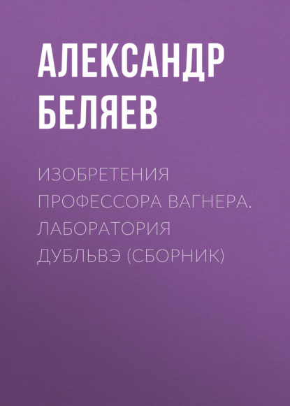 Изобретения профессора Вагнера. Лаборатория Дубльвэ (сборник)