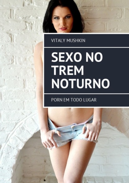 Скачать книгу Sexo no trem noturno. Porn em todo lugar