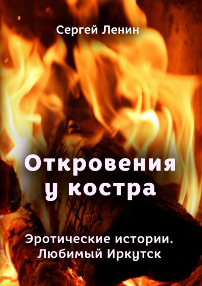 Скачать книгу Откровения у костра. Эротические истории. Любимый Иркутск