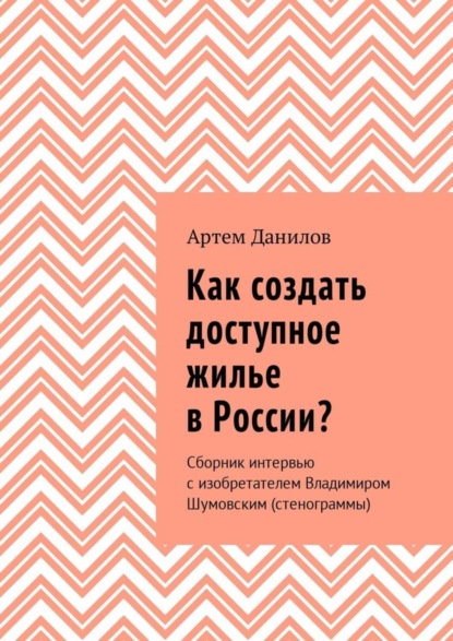 Скачать книгу Как создать доступное жилье в России? Сборник интервью с изобретателем Владимиром Шумовским (стенограммы)
