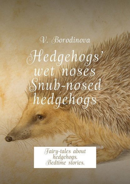 Скачать книгу Hedgehogs’ wet noses. Snub-nosed hedgehogs. Fairy-tales about hedgehogs. Bedtime stories.