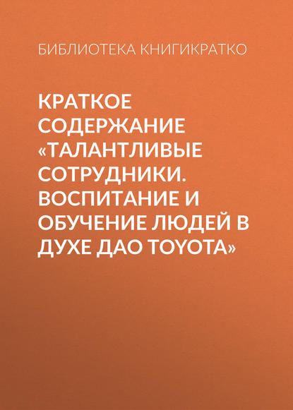 Скачать книгу Краткое содержание «Талантливые сотрудники. Воспитание и обучение людей в духе дао Toyota»