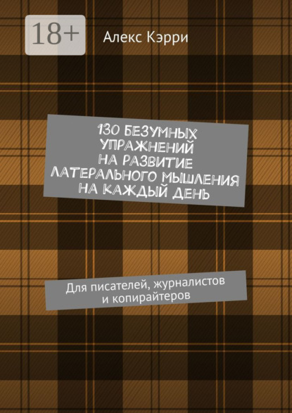 130 безумных упражнений на развитие латерального мышления на каждый день. Для писателей, журналистов и копирайтеров