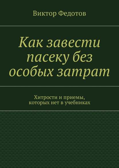 Скачать книгу Как завести пасеку без особых затрат. Хитрости и приемы, которых нет в учебниках