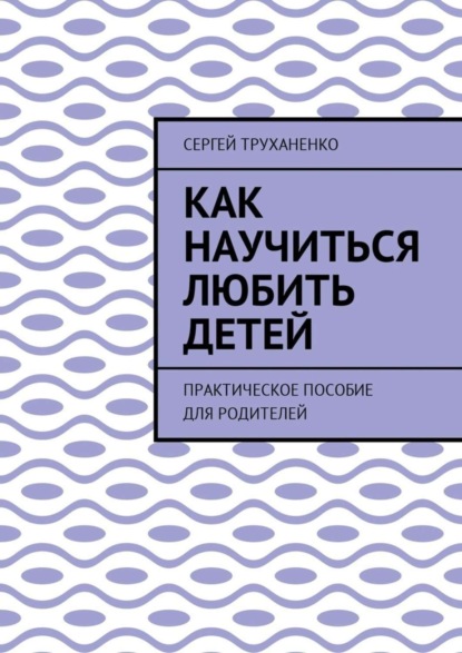 Скачать книгу Как научиться любить детей. Практическое пособие для родителей