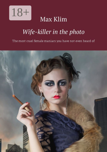 Скачать книгу Wife-killer in the photo. The most cruel female maniacs you have not even heard of