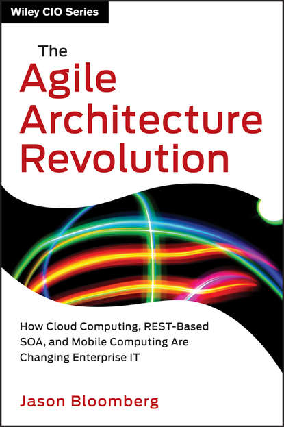 The Agile Architecture Revolution. How Cloud Computing, REST-Based SOA, and Mobile Computing Are Changing Enterprise IT