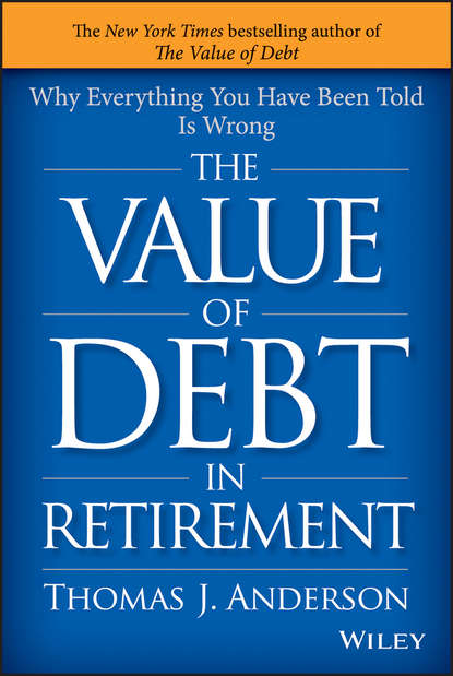 Скачать книгу The Value of Debt in Retirement. Why Everything You Have Been Told Is Wrong