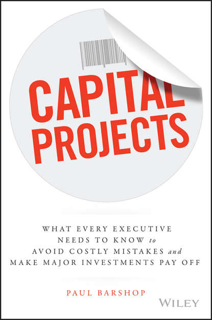 Скачать книгу Capital Projects. What Every Executive Needs to Know to Avoid Costly Mistakes and Make Major Investments Pay Off