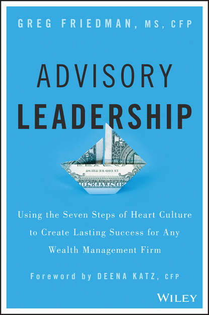 Скачать книгу Advisory Leadership. Using the Seven Steps of Heart Culture to Create Lasting Success for Any Wealth Management Firm