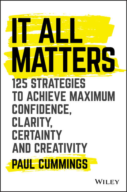 Скачать книгу It All Matters. 125 Strategies to Achieve Maximum Confidence, Clarity, Certainty, and Creativity