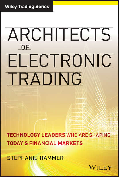 Скачать книгу Architects of Electronic Trading. Technology Leaders Who Are Shaping Today's Financial Markets